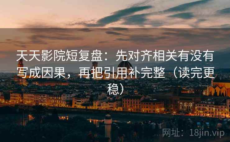 天天影院短复盘：先对齐相关有没有写成因果，再把引用补完整（读完更稳）