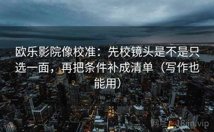 欧乐影院像校准：先校镜头是不是只选一面，再把条件补成清单（写作也能用）