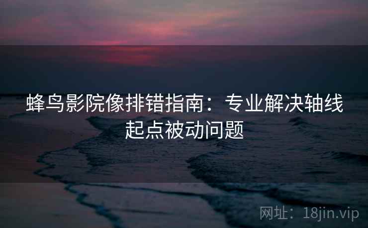 蜂鸟影院像排错指南：专业解决轴线起点被动问题