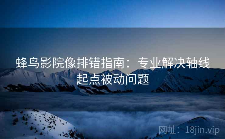 蜂鸟影院像排错指南:专业解决轴线起点被动问题 蜂鸟影院像排错指南:专业解决轴线起点被动问题
