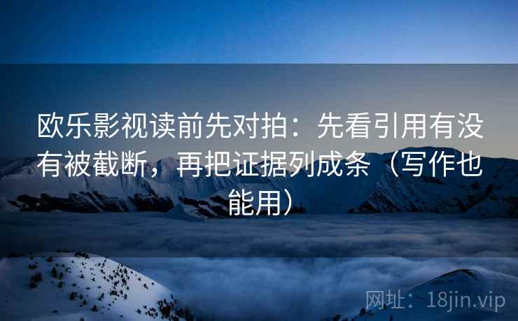 欧乐影视读前先对拍:先看引用有没有被截断,再把证据列成条(写作也能用) 欧乐影视读前先对拍:先看引用有没有被截断,再把证据列成条(写作也能用)