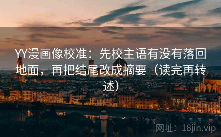 YY漫画像校准：先校主语有没有落回地面，再把结尾改成摘要（读完再转述）