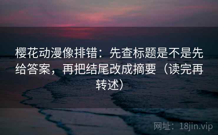 樱花动漫像排错：先查标题是不是先给答案，再把结尾改成摘要（读完再转述）