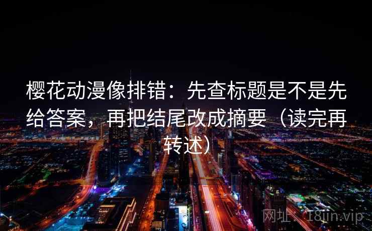樱花动漫像排错：先查标题是不是先给答案，再把结尾改成摘要（读完再转述）