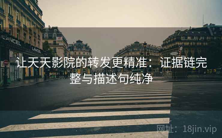 让天天影院的转发更精准：证据链完整与描述句纯净