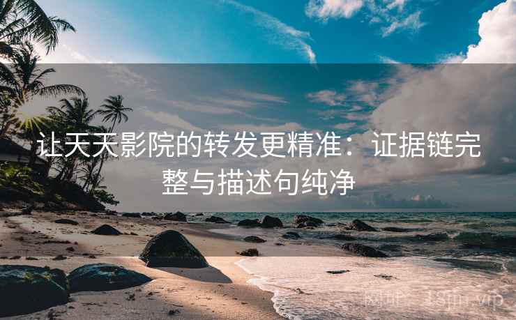 让天天影院的转发更精准:证据链完整与描述句纯净 让天天影院的转发更精准:证据链完整与描述句纯净