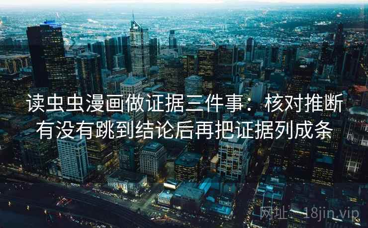 读虫虫漫画做证据三件事:核对推断有没有跳到结论后再把证据列成条 读虫虫漫画做证据三件事:核对推断有没有跳到结论后再把证据列成条