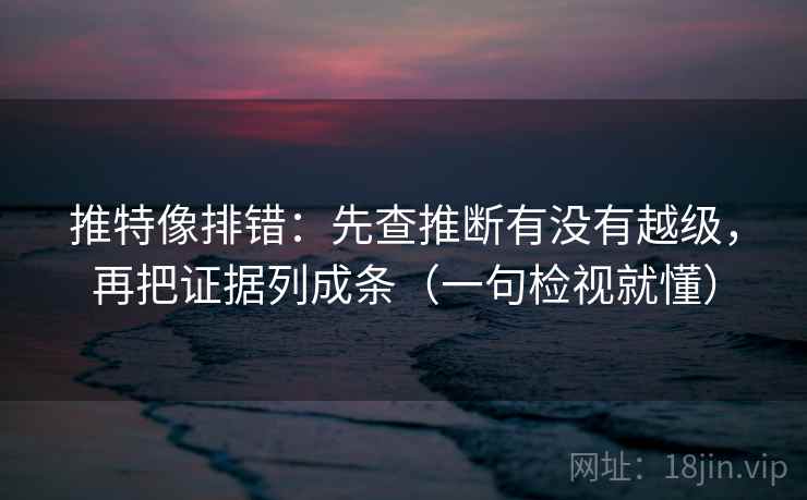推特像排错：先查推断有没有越级，再把证据列成条（一句检视就懂）