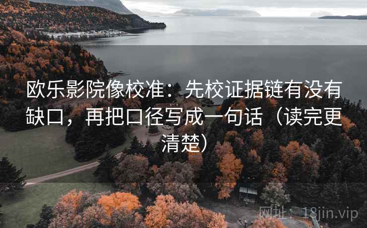 欧乐影院像校准：先校证据链有没有缺口，再把口径写成一句话（读完更清楚）