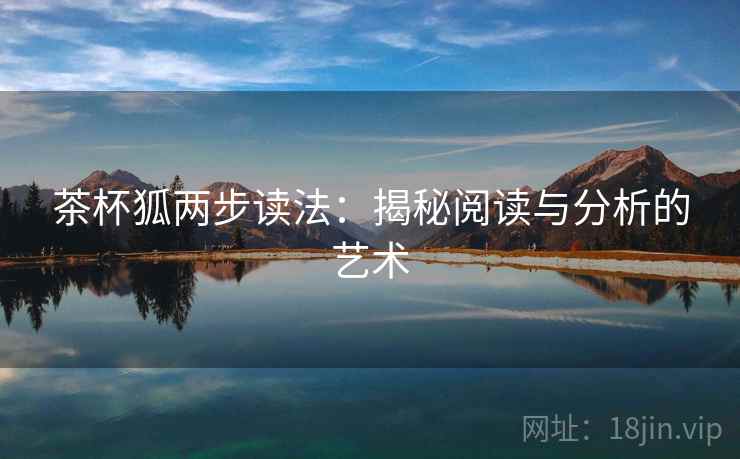 茶杯狐两步读法:揭秘阅读与分析的艺术 茶杯狐两步读法:揭秘阅读与分析的艺术