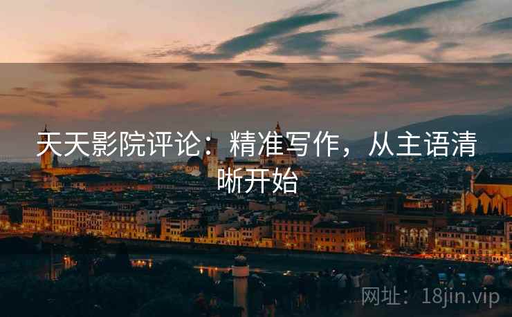 天天影院评论:精准写作,从主语清晰开始 天天影院评论:精准写作,从主语清晰开始