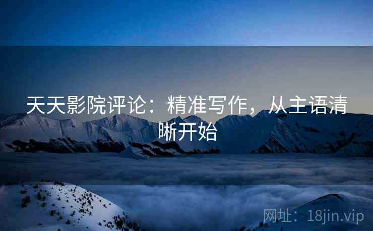 天天影院评论:精准写作,从主语清晰开始 天天影院评论:精准写作,从主语清晰开始