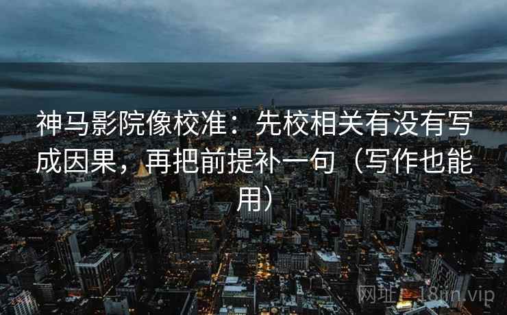 神马影院像校准：先校相关有没有写成因果，再把前提补一句（写作也能用）