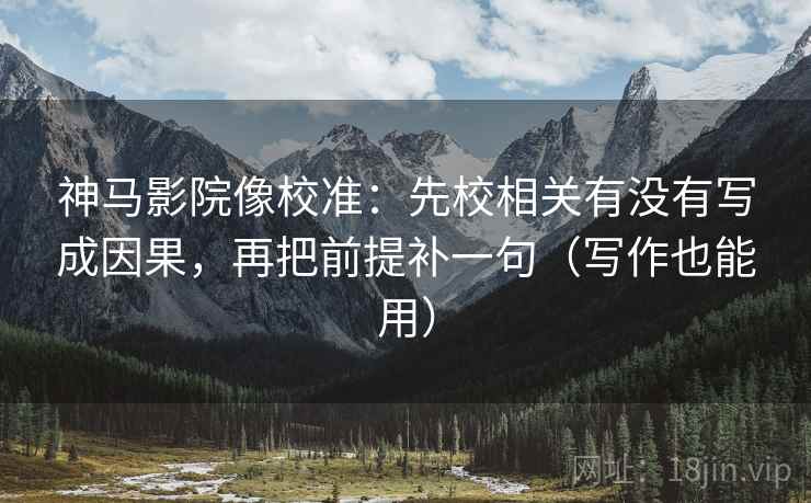 神马影院像校准：先校相关有没有写成因果，再把前提补一句（写作也能用）