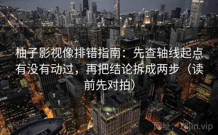 柚子影视像排错指南:先查轴线起点有没有动过,再把结论拆成两步(读前先对拍) 柚子影视像排错指南:先查轴线起点有没有动过,再把结论拆成两步(读前先对拍)