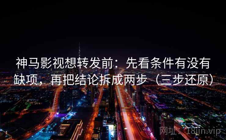 神马影视想转发前:先看条件有没有缺项,再把结论拆成两步(三步还原) 神马影视想转发前:先看条件有没有缺项,再把结论拆成两步(三步还原)