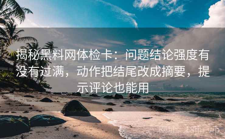 揭秘黑料网体检卡：问题结论强度有没有过满，动作把结尾改成摘要，提示评论也能用