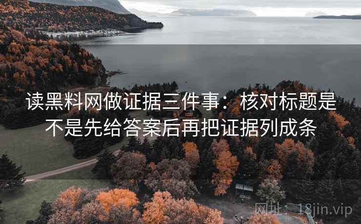 读黑料网做证据三件事:核对标题是不是先给答案后再把证据列成条 读黑料网做证据三件事:核对标题是不是先给答案后再把证据列成条