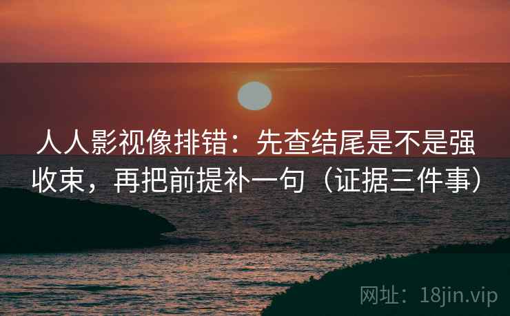 人人影视像排错:先查结尾是不是强收束,再把前提补一句(证据三件事) 人人影视像排错:先查结尾是不是强收束,再把前提补一句(证据三件事)
