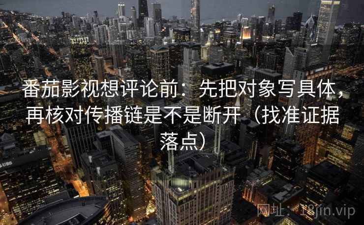 番茄影视想评论前:先把对象写具体,再核对传播链是不是断开(找准证据落点) 番茄影视想评论前:先把对象写具体,再核对传播链是不是断开(找准证据落点)