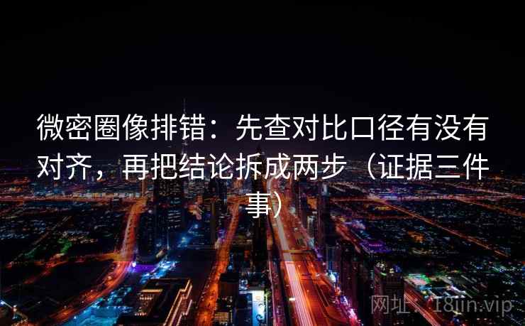 微密圈像排错:先查对比口径有没有对齐,再把结论拆成两步(证据三件事) 微密圈像排错:先查对比口径有没有对齐,再把结论拆成两步(证据三件事)