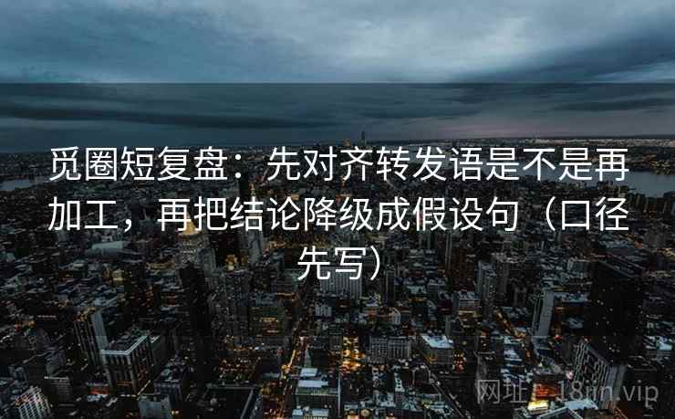 觅圈短复盘:先对齐转发语是不是再加工,再把结论降级成假设句(口径先写) 觅圈短复盘:先对齐转发语是不是再加工,再把结论降级成假设句(口径先写)