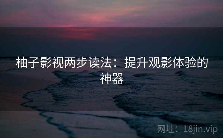 柚子影视两步读法:提升观影体验的神器 柚子影视两步读法:提升观影体验的神器