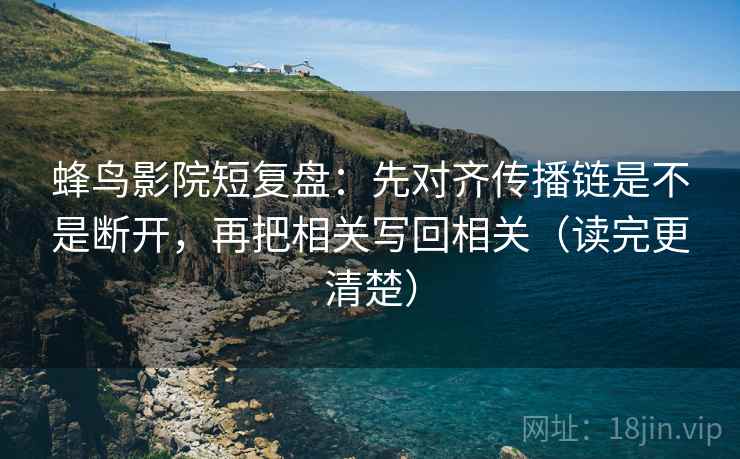 蜂鸟影院短复盘：先对齐传播链是不是断开，再把相关写回相关（读完更清楚）