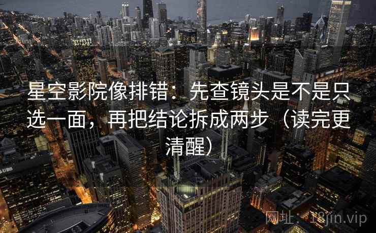 星空影院像排错：先查镜头是不是只选一面，再把结论拆成两步（读完更清醒）