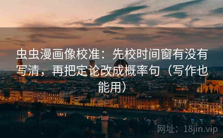虫虫漫画像校准：先校时间窗有没有写清，再把定论改成概率句（写作也能用）