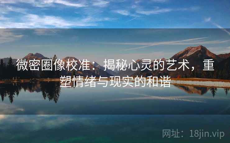 微密圈像校准：揭秘心灵的艺术，重塑情绪与现实的和谐