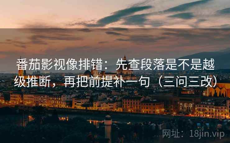 番茄影视像排错：先查段落是不是越级推断，再把前提补一句（三问三改）