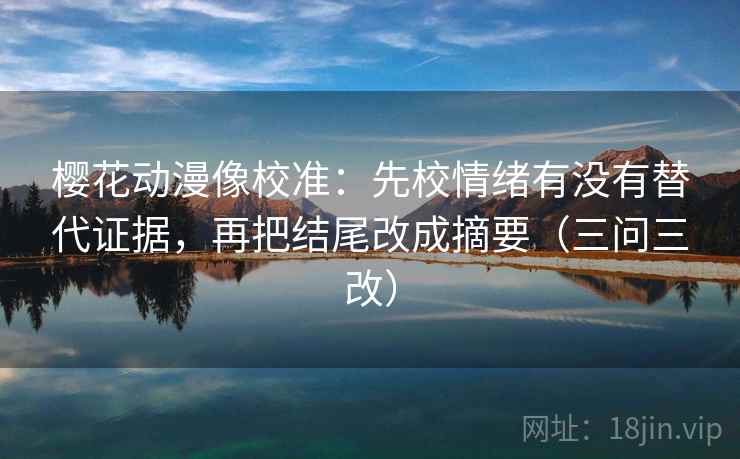 樱花动漫像校准:先校情绪有没有替代证据,再把结尾改成摘要(三问三改) 樱花动漫像校准:先校情绪有没有替代证据,再把结尾改成摘要(三问三改)