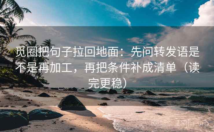 觅圈把句子拉回地面:先问转发语是不是再加工,再把条件补成清单(读完更稳) 觅圈把句子拉回地面:先问转发语是不是再加工,再把条件补成清单(读完更稳)