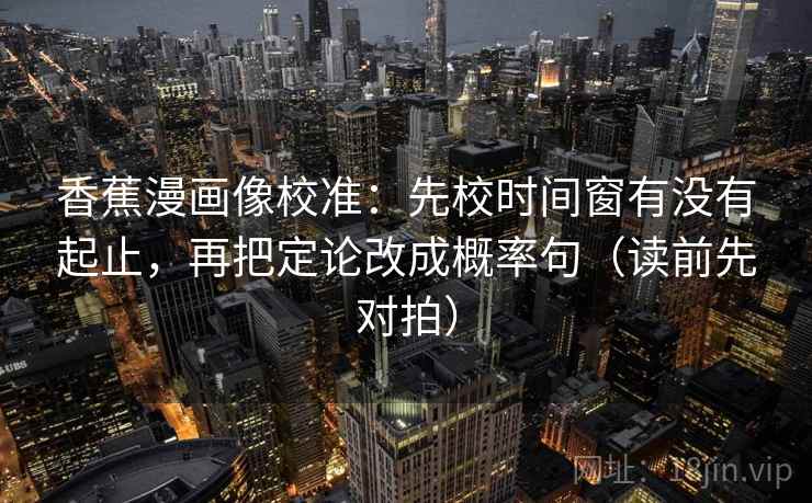 香蕉漫画像校准：先校时间窗有没有起止，再把定论改成概率句（读前先对拍）