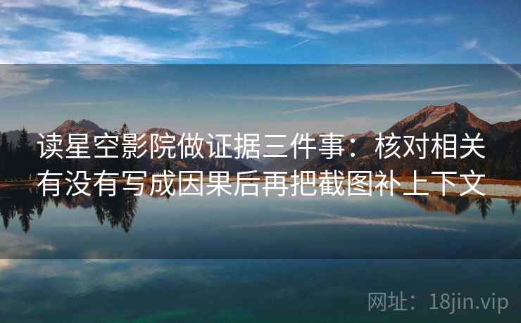 读星空影院做证据三件事:核对相关有没有写成因果后再把截图补上下文 读星空影院做证据三件事:核对相关有没有写成因果后再把截图补上下文