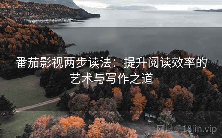 番茄影视两步读法:提升阅读效率的艺术与写作之道 番茄影视两步读法:提升阅读效率的艺术与写作之道