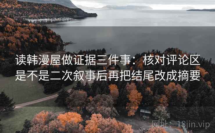 读韩漫屋做证据三件事:核对评论区是不是二次叙事后再把结尾改成摘要 读韩漫屋做证据三件事:核对评论区是不是二次叙事后再把结尾改成摘要