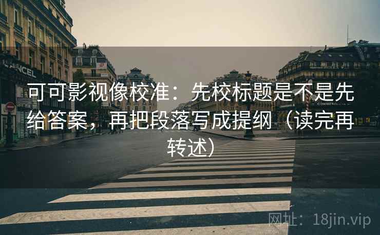 可可影视像校准：先校标题是不是先给答案，再把段落写成提纲（读完再转述）