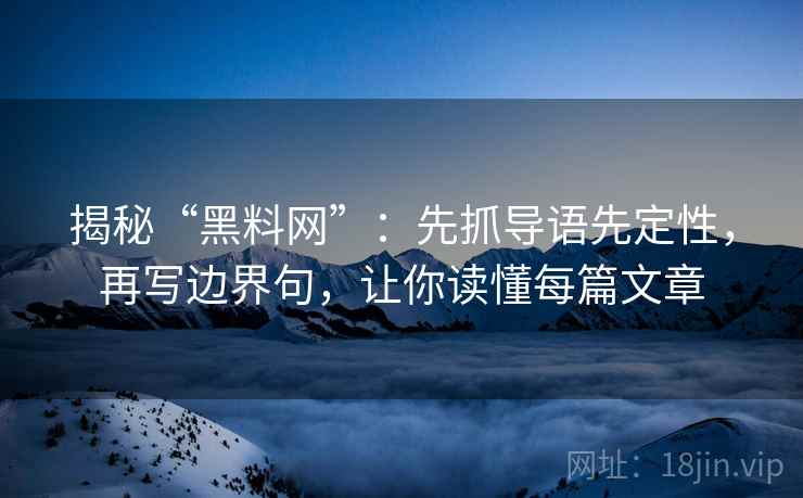 揭秘“黑料网”：先抓导语先定性，再写边界句，让你读懂每篇文章