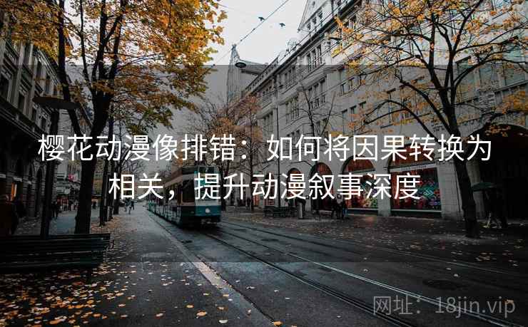 樱花动漫像排错:如何将因果转换为相关,提升动漫叙事深度 樱花动漫像排错:如何将因果转换为相关,提升动漫叙事深度