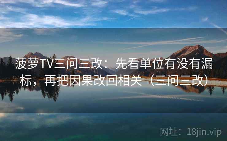 菠萝TV三问三改:先看单位有没有漏标,再把因果改回相关(三问三改) 菠萝TV三问三改:先看单位有没有漏标,再把因果改回相关(三问三改)