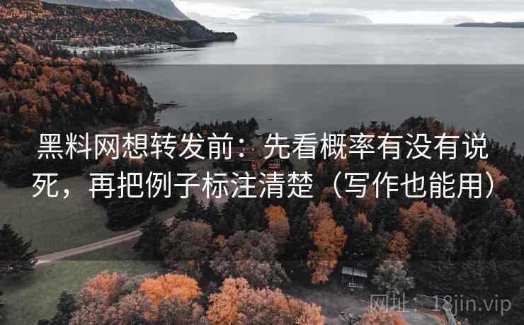 黑料网想转发前:先看概率有没有说死,再把例子标注清楚(写作也能用) 黑料网想转发前:先看概率有没有说死,再把例子标注清楚(写作也能用)