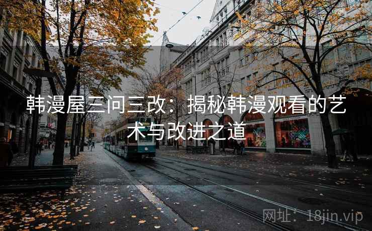 韩漫屋三问三改:揭秘韩漫观看的艺术与改进之道 韩漫屋三问三改:揭秘韩漫观看的艺术与改进之道