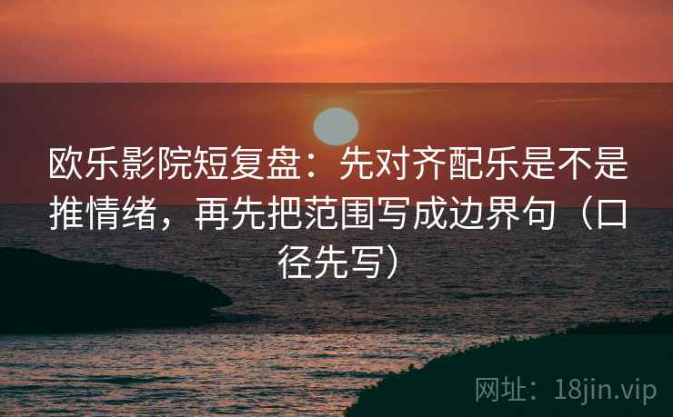 欧乐影院短复盘:先对齐配乐是不是推情绪,再先把范围写成边界句(口径先写) 欧乐影院短复盘:先对齐配乐是不是推情绪,再先把范围写成边界句(口径先写)