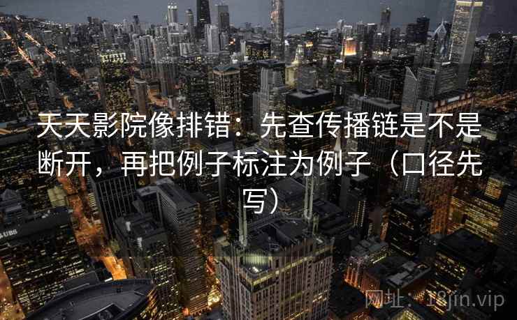 天天影院像排错:先查传播链是不是断开,再把例子标注为例子(口径先写) 天天影院像排错:先查传播链是不是断开,再把例子标注为例子(口径先写)