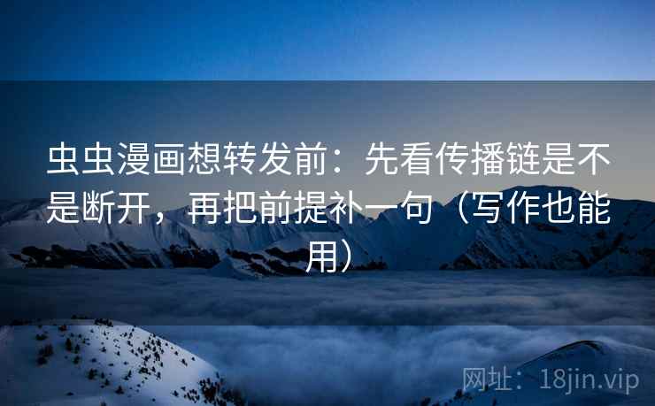 虫虫漫画想转发前:先看传播链是不是断开,再把前提补一句(写作也能用) 虫虫漫画想转发前:先看传播链是不是断开,再把前提补一句(写作也能用)