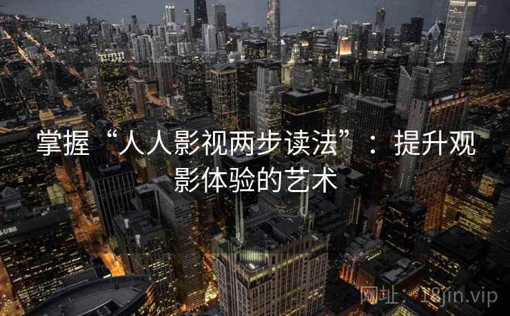 掌握“人人影视两步读法”:提升观影体验的艺术 掌握“人人影视两步读法”:提升观影体验的艺术