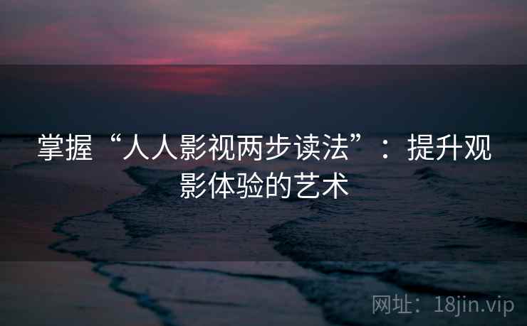 掌握“人人影视两步读法”:提升观影体验的艺术 掌握“人人影视两步读法”:提升观影体验的艺术