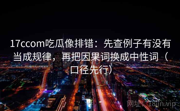 17ccom吃瓜像排错:先查例子有没有当成规律,再把因果词换成中性词(口径先行) 17ccom吃瓜像排错:先查例子有没有当成规律,再把因果词换成中性词(口径先行)